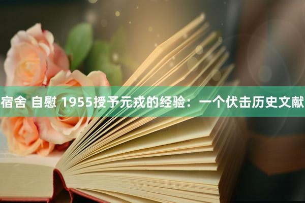 宿舍 自慰 1955授予元戎的经验：一个伏击历史文献