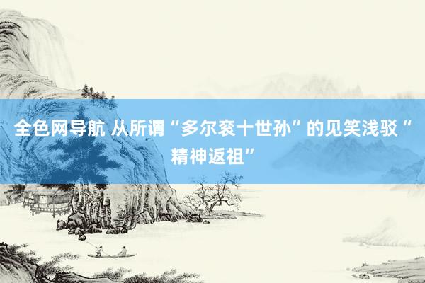 全色网导航 从所谓“多尔衮十世孙”的见笑浅驳“精神返祖”