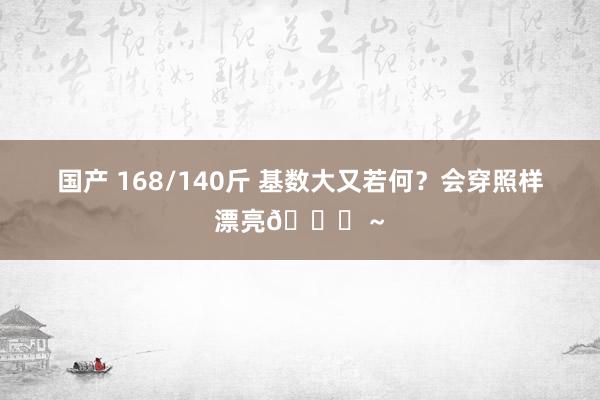 国产 168/140斤 基数大又若何？会穿照样漂亮💕～