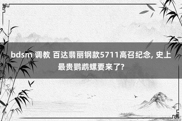 bdsm 调教 百达翡丽钢款5711高召纪念， 史上最贵鹦鹉螺要来了?