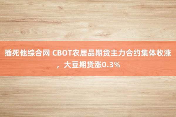 插死他综合网 CBOT农居品期货主力合约集体收涨，大豆期货涨0.3%