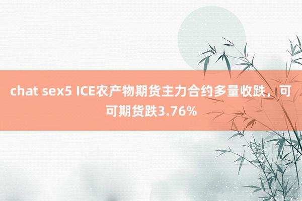 chat sex5 ICE农产物期货主力合约多量收跌，可可期货跌3.76%