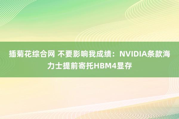 插菊花综合网 不要影响我成绩：NVIDIA条款海力士提前寄托HBM4显存