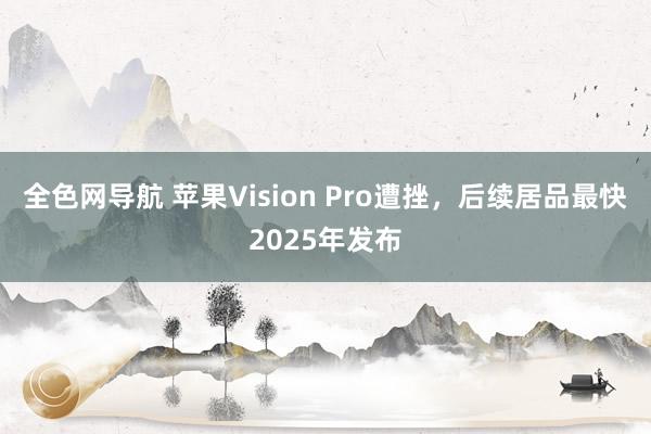 全色网导航 苹果Vision Pro遭挫，后续居品最快2025年发布