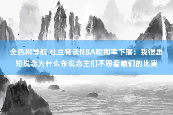 全色网导航 杜兰特谈NBA收视率下落：我很思知说念为什么东说念主们不思看咱们的比赛