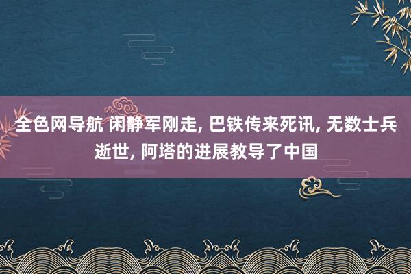 全色网导航 闲静军刚走， 巴铁传来死讯， 无数士兵逝世， 阿塔的进展教导了中国