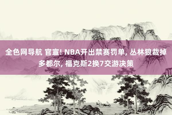 全色网导航 官宣! NBA开出禁赛罚单， 丛林狼裁掉多都尔， 福克斯2换7交游决策