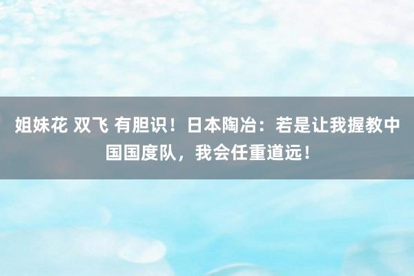 姐妹花 双飞 有胆识！日本陶冶：若是让我握教中国国度队，我会任重道远！