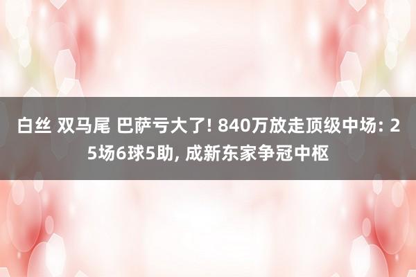 白丝 双马尾 巴萨亏大了! 840万放走顶级中场: 25场6球5助， 成新东家争冠中枢