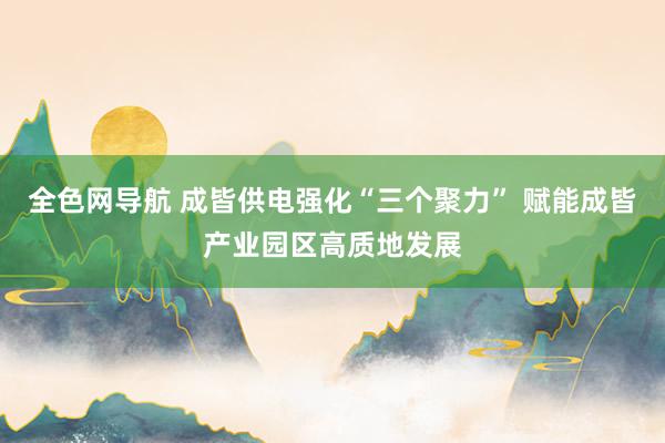 全色网导航 成皆供电强化“三个聚力” 赋能成皆产业园区高质地发展