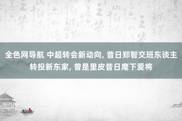 全色网导航 中超转会新动向， 昔日郑智交班东谈主转投新东家， 曾是里皮昔日麾下爱将