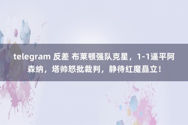 telegram 反差 布莱顿强队克星，1-1逼平阿森纳，塔帅怒批裁判，静待红魔矗立！