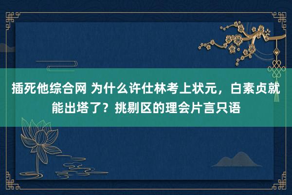 插死他综合网 为什么许仕林考上状元，白素贞就能出塔了？挑剔区的理会片言只语