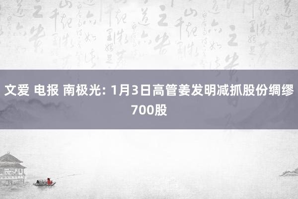 文爱 电报 南极光: 1月3日高管姜发明减抓股份绸缪700股