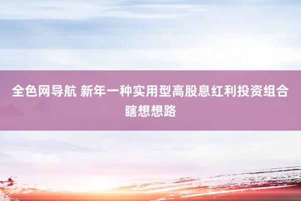 全色网导航 新年一种实用型高股息红利投资组合瞎想想路