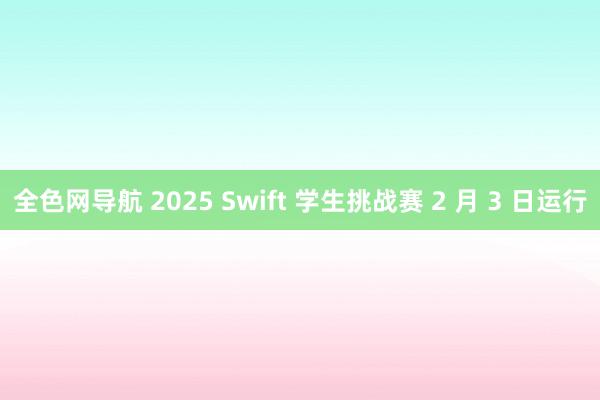 全色网导航 2025 Swift 学生挑战赛 2 月 3 日运行