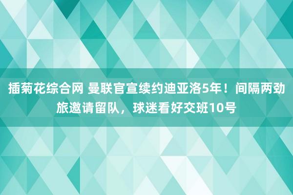 插菊花综合网 曼联官宣续约迪亚洛5年！间隔两劲旅邀请留队，球迷看好交班10号