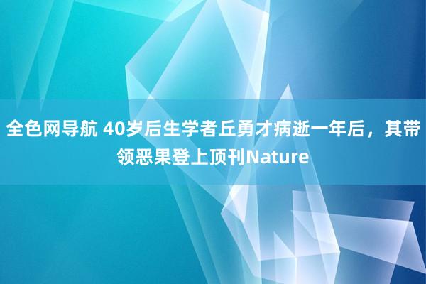 全色网导航 40岁后生学者丘勇才病逝一年后，其带领恶果登上顶刊Nature