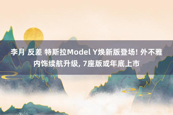 李月 反差 特斯拉Model Y焕新版登场! 外不雅内饰续航升级， 7座版或年底上市