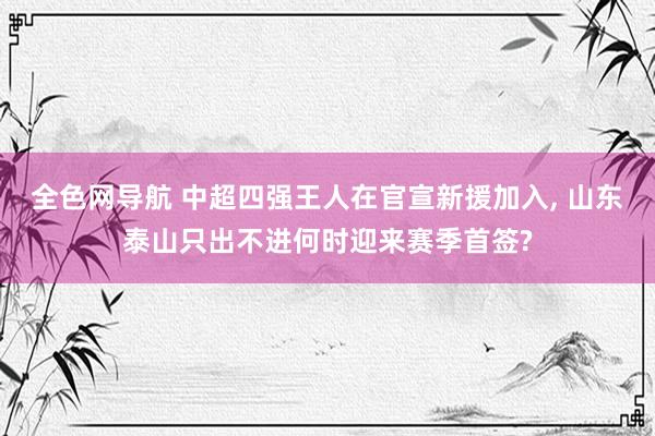 全色网导航 中超四强王人在官宣新援加入， 山东泰山只出不进何时迎来赛季首签?