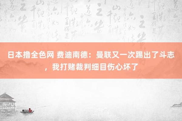 日本撸全色网 费迪南德：曼联又一次踢出了斗志，我打赌裁判细目伤心坏了