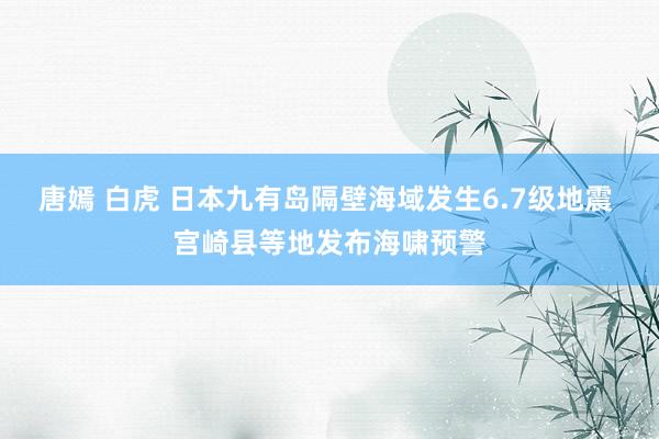 唐嫣 白虎 日本九有岛隔壁海域发生6.7级地震 宫崎县等地发布海啸预警