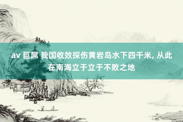 av 巨屌 我国收效探伤黄岩岛水下四千米， 从此在南海立于立于不败之地