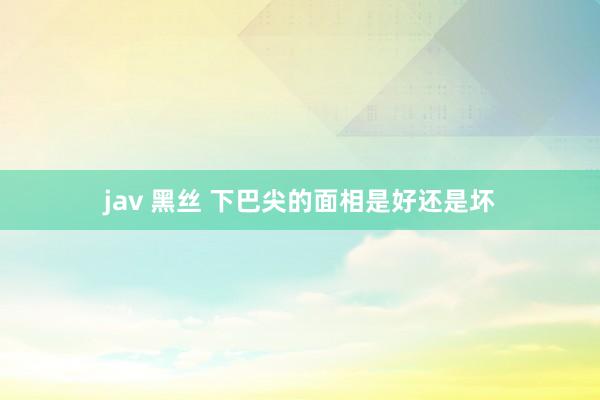 jav 黑丝 下巴尖的面相是好还是坏