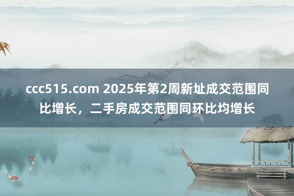 ccc515.com 2025年第2周新址成交范围同比增长，二手房成交范围同环比均增长