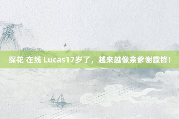 探花 在线 Lucas17岁了，越来越像亲爹谢霆锋!