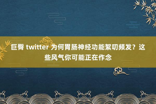 巨臀 twitter 为何胃肠神经功能絮叨频发？这些风气你可能正在作念