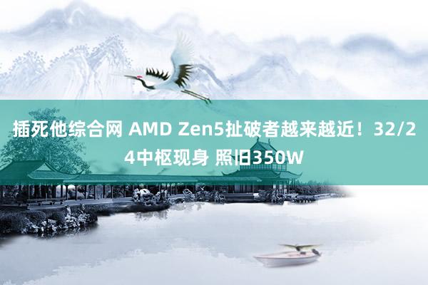 插死他综合网 AMD Zen5扯破者越来越近！32/24中枢现身 照旧350W