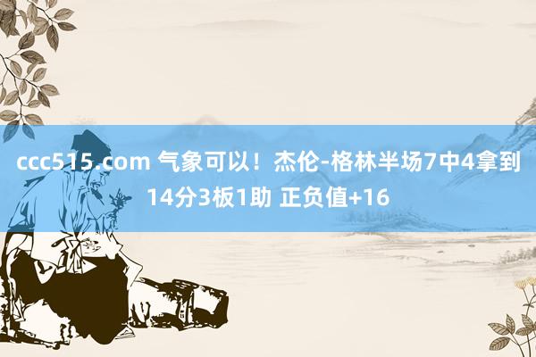 ccc515.com 气象可以！杰伦-格林半场7中4拿到14分3板1助 正负值+16