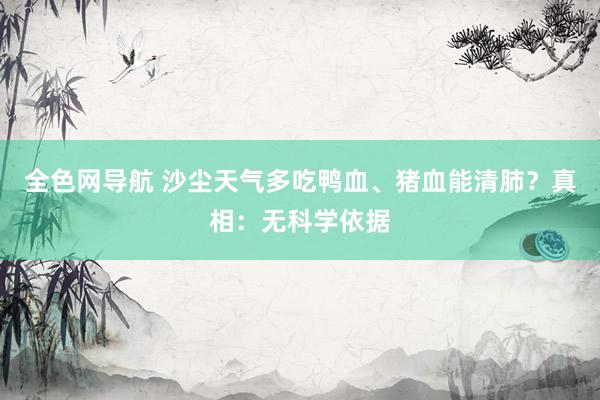 全色网导航 沙尘天气多吃鸭血、猪血能清肺？真相：无科学依据