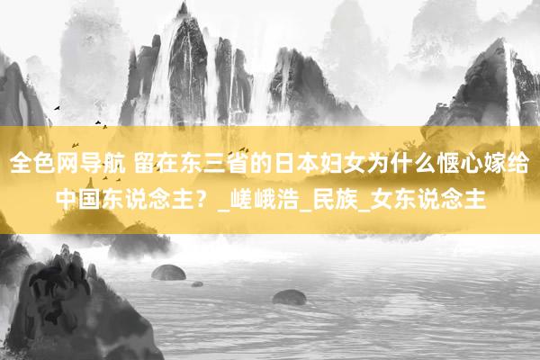 全色网导航 留在东三省的日本妇女为什么惬心嫁给中国东说念主？_嵯峨浩_民族_女东说念主