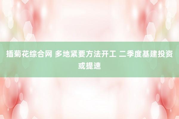 插菊花综合网 多地紧要方法开工 二季度基建投资或提速
