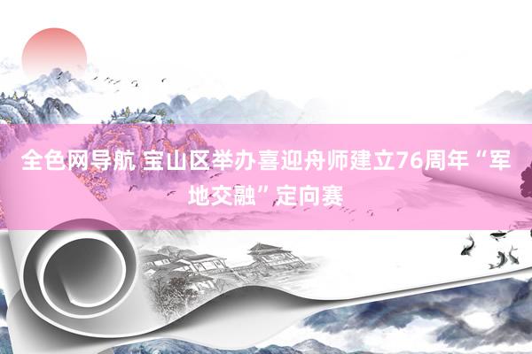 全色网导航 宝山区举办喜迎舟师建立76周年“军地交融”定向赛