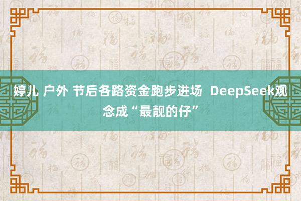 婷儿 户外 节后各路资金跑步进场  DeepSeek观念成“最靓的仔”